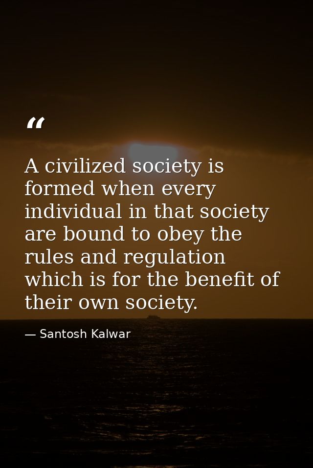 A civilized society is formed when every individual in that society are bound to obey the rules and regulation which is  — Santosh Kalwar