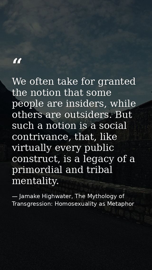 We often take for granted the notion that some people are insiders, while others are outsiders. But such a notion is a s — Jamake Highwater, The Mythology of Transgression: Homosexuality as Metaphor
