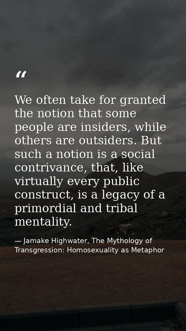 We often take for granted the notion that some people are insiders, while others are outsiders. But such a notion is a s — Jamake Highwater, The Mythology of Transgression: Homosexuality as Metaphor