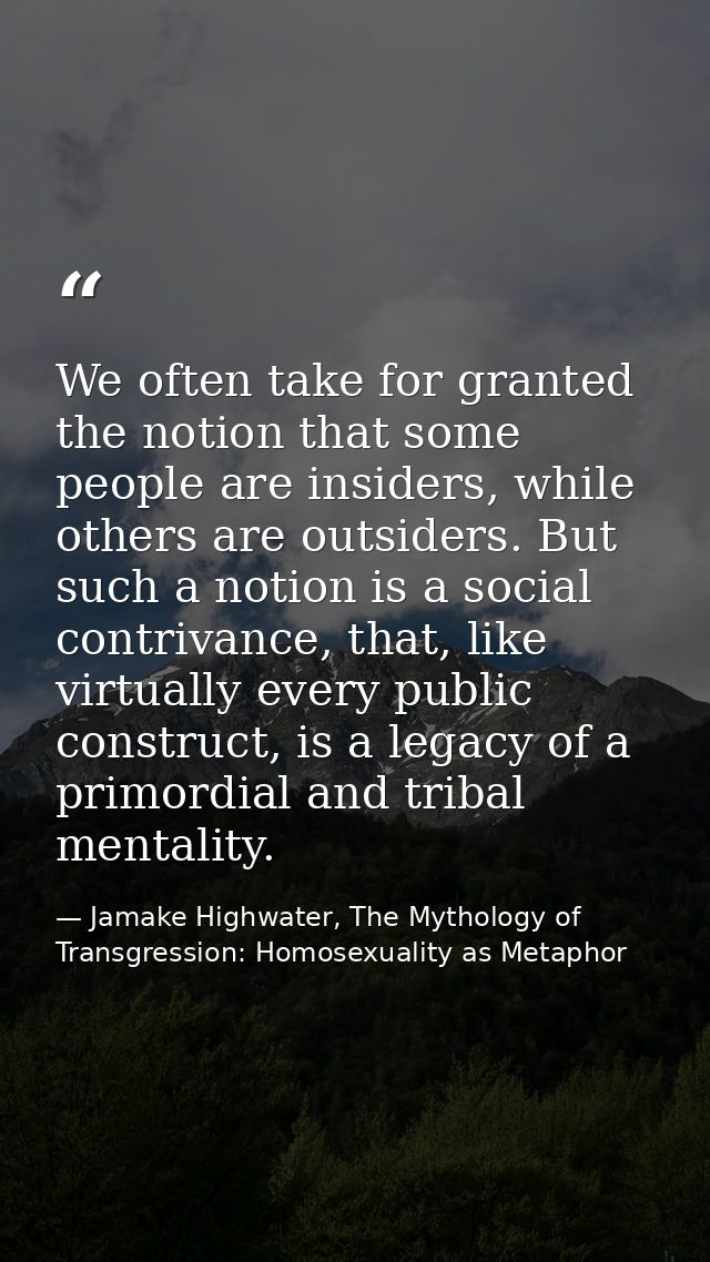 We often take for granted the notion that some people are insiders, while others are outsiders. But such a notion is a s — Jamake Highwater, The Mythology of Transgression: Homosexuality as Metaphor