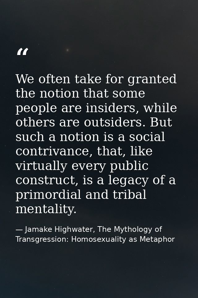 We often take for granted the notion that some people are insiders, while others are outsiders. But such a notion is a s — Jamake Highwater, The Mythology of Transgression: Homosexuality as Metaphor