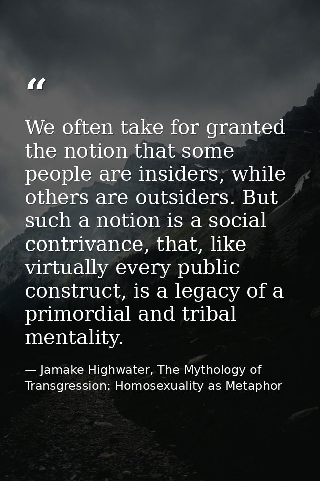 We often take for granted the notion that some people are insiders, while others are outsiders. But such a notion is a s — Jamake Highwater, The Mythology of Transgression: Homosexuality as Metaphor