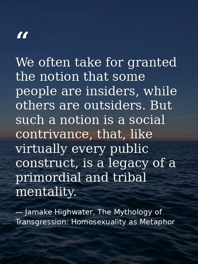We often take for granted the notion that some people are insiders, while others are outsiders. But such a notion is a s — Jamake Highwater, The Mythology of Transgression: Homosexuality as Metaphor