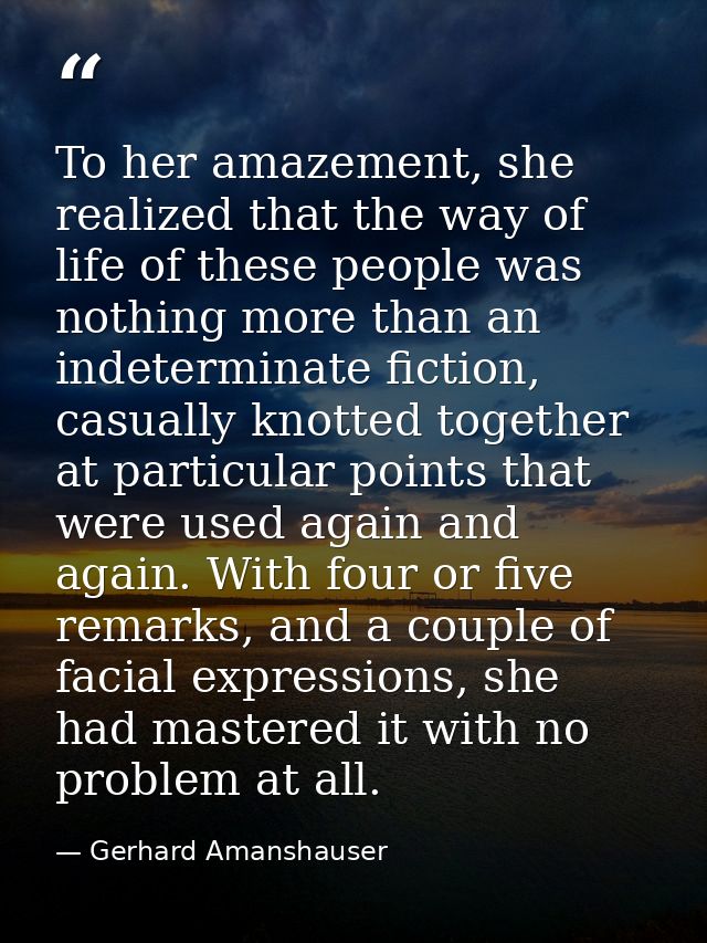 To her amazement, she realized that the way of life of these people was nothing more than an indeterminate fiction, casu — Gerhard Amanshauser