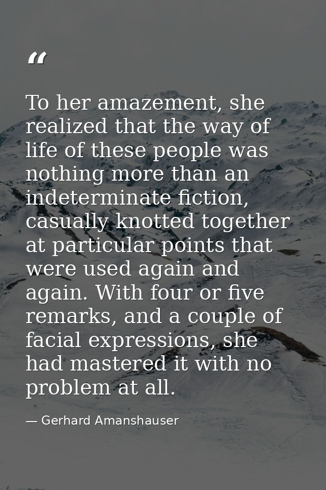 To her amazement, she realized that the way of life of these people was nothing more than an indeterminate fiction, casu — Gerhard Amanshauser