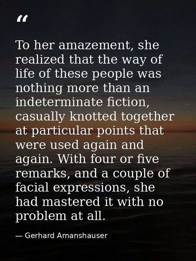 To her amazement, she realized that the way of life of these people was nothing more than an indeterminate fiction, casu — Gerhard Amanshauser