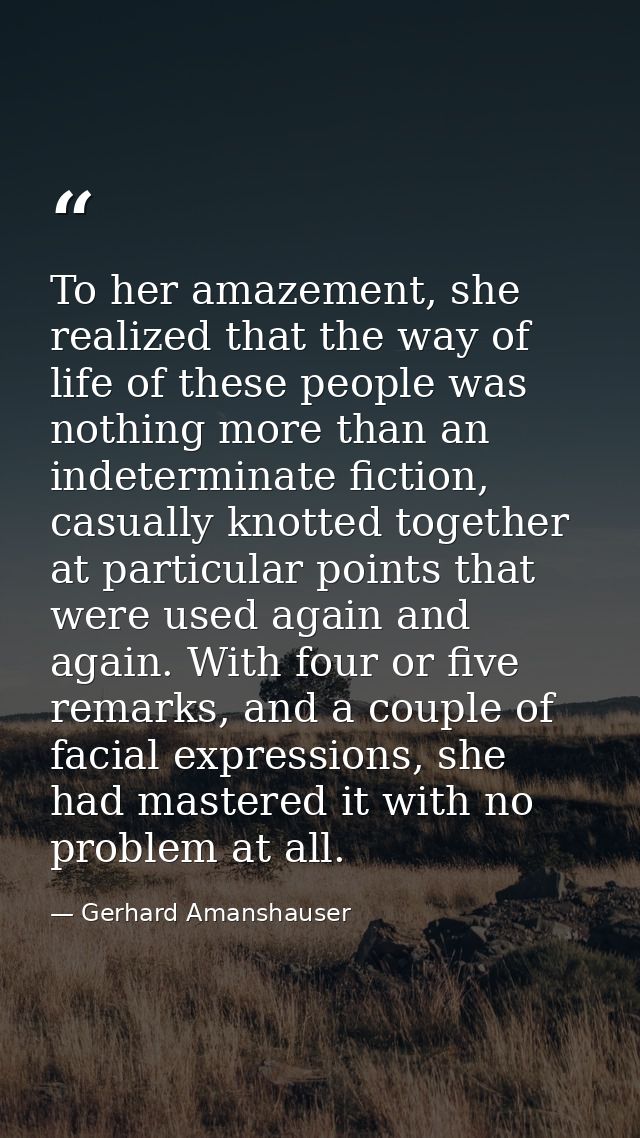 To her amazement, she realized that the way of life of these people was nothing more than an indeterminate fiction, casu — Gerhard Amanshauser