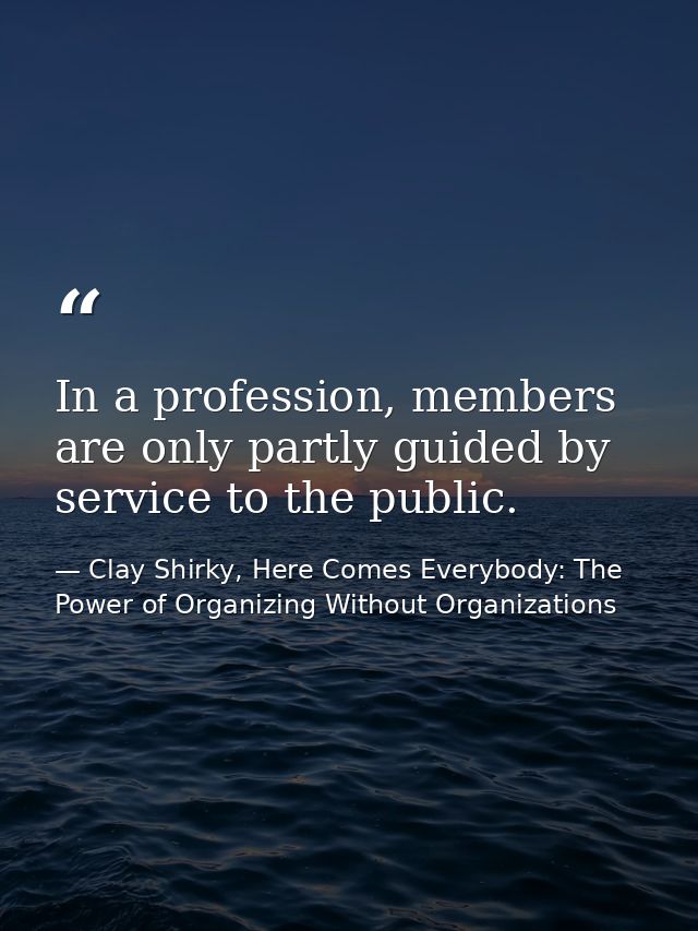 In a profession, members are only partly guided by service to the public. — Clay Shirky, Here Comes Everybody: The Power of Organizing Without Organizations