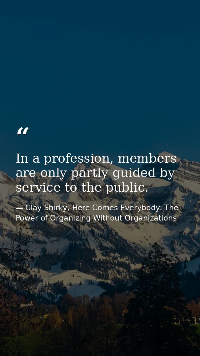 In a profession, members are only partly guided by service to the public. — Clay Shirky, Here Comes Everybody: The Power of Organizing Without Organizations