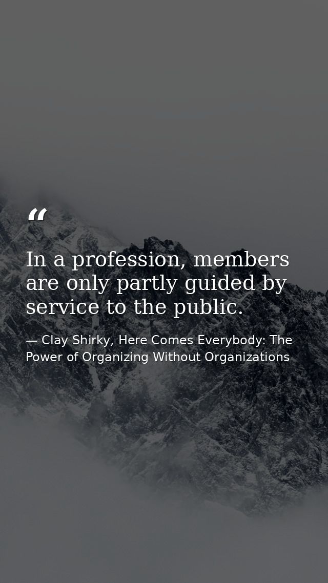In a profession, members are only partly guided by service to the public. — Clay Shirky, Here Comes Everybody: The Power of Organizing Without Organizations