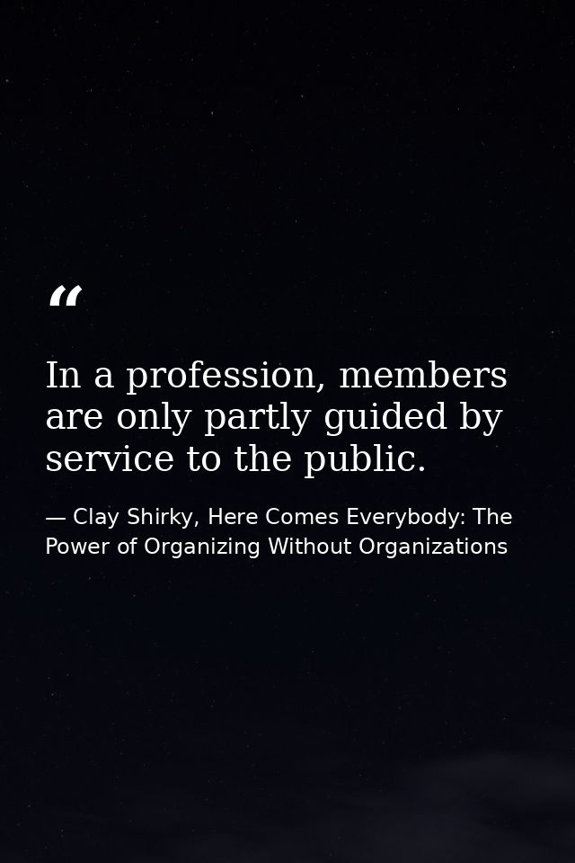 In a profession, members are only partly guided by service to the public. — Clay Shirky, Here Comes Everybody: The Power of Organizing Without Organizations