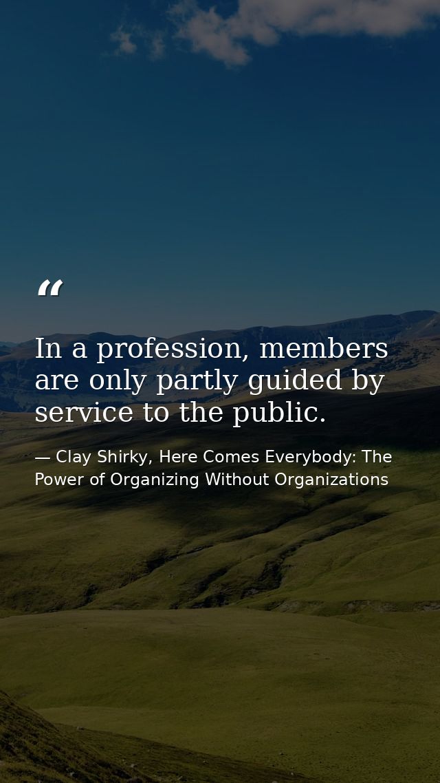 In a profession, members are only partly guided by service to the public. — Clay Shirky, Here Comes Everybody: The Power of Organizing Without Organizations