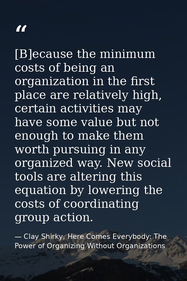[B]ecause the minimum costs of being an organization in the first place are relatively high, certain activities may have — Clay Shirky, Here Comes Everybody: The Power of Organizing Without Organizations