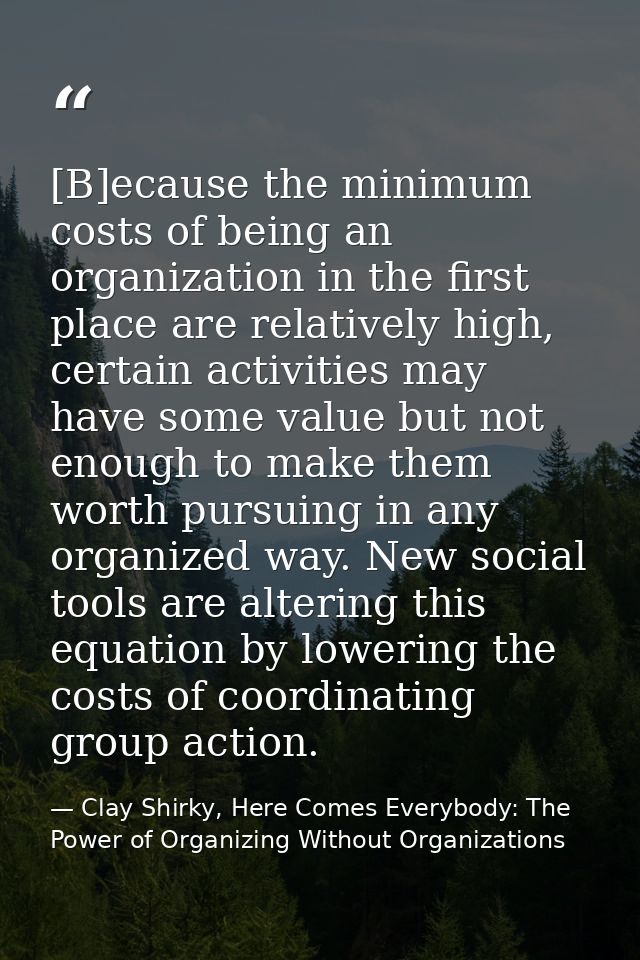 [B]ecause the minimum costs of being an organization in the first place are relatively high, certain activities may have — Clay Shirky, Here Comes Everybody: The Power of Organizing Without Organizations