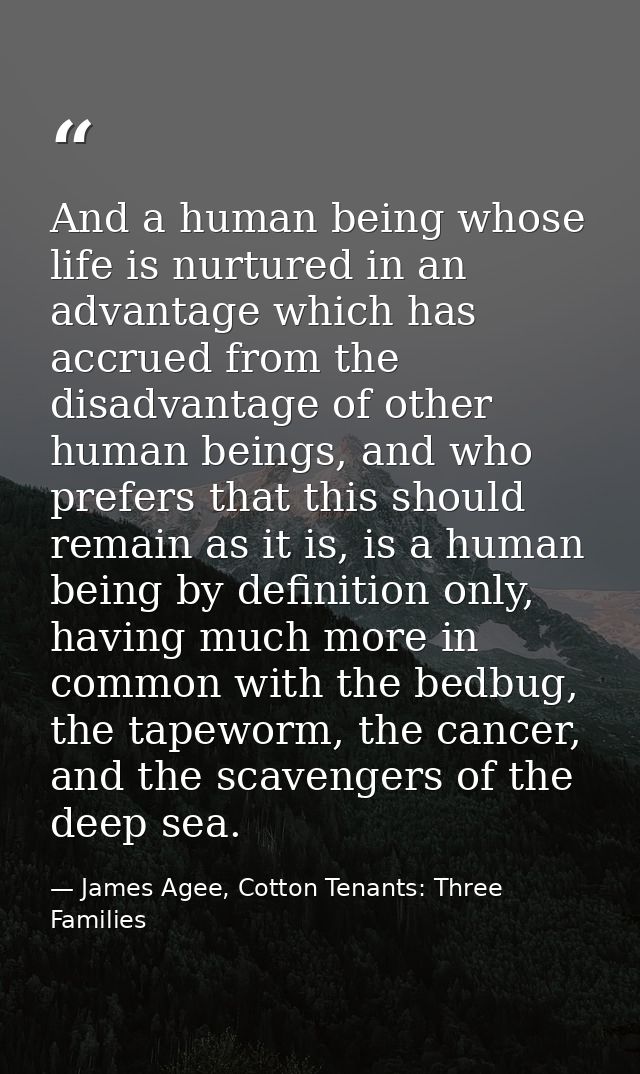And a human being whose life is nurtured in an advantage which has accrued from the disadvantage of other human beings,  — James Agee, Cotton Tenants: Three Families