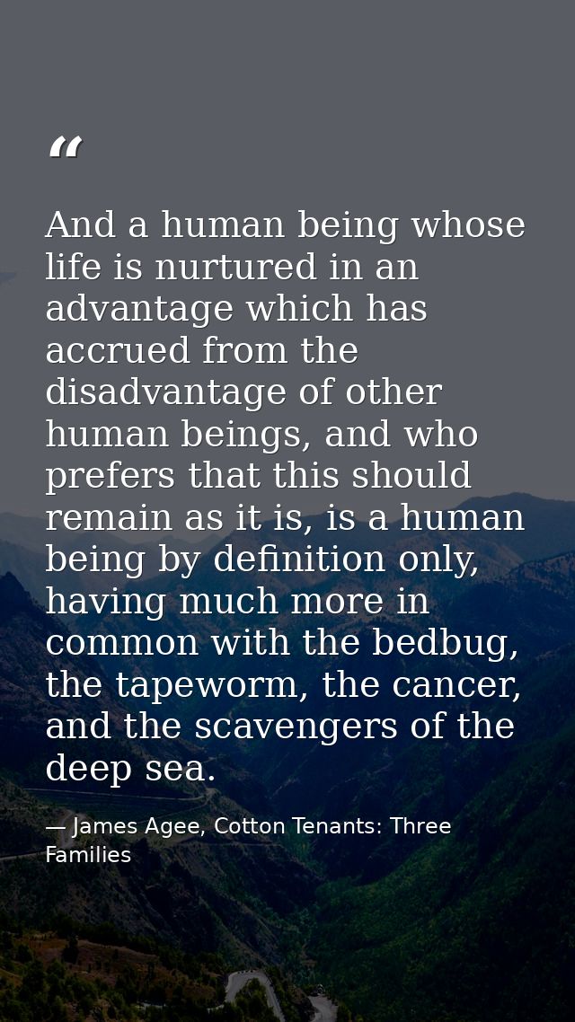 And a human being whose life is nurtured in an advantage which has accrued from the disadvantage of other human beings,  — James Agee, Cotton Tenants: Three Families