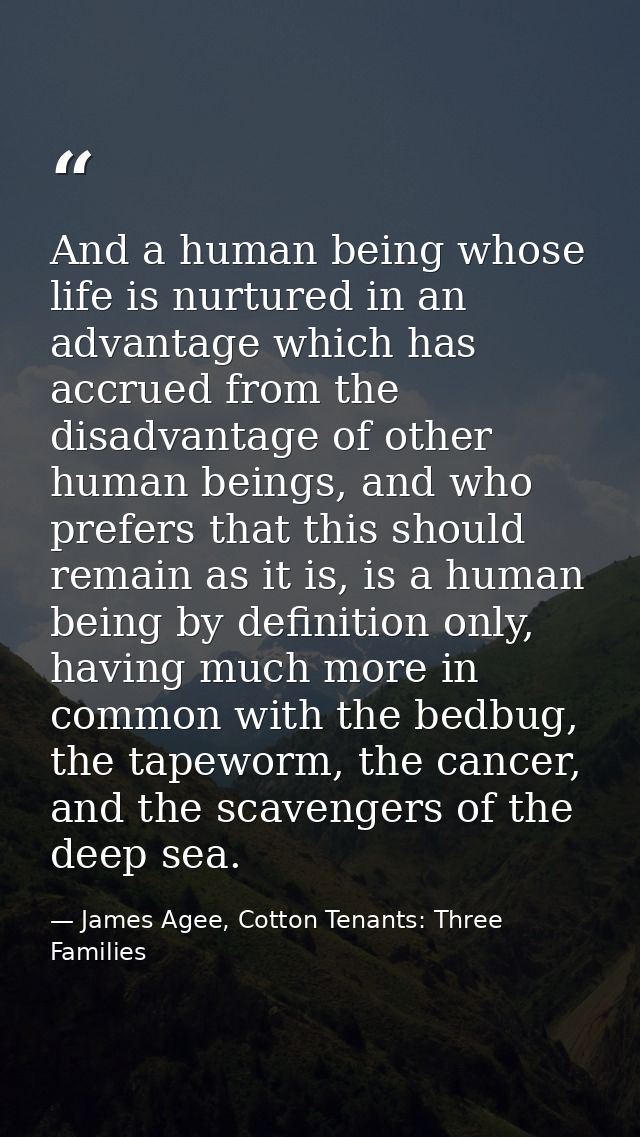 And a human being whose life is nurtured in an advantage which has accrued from the disadvantage of other human beings,  — James Agee, Cotton Tenants: Three Families
