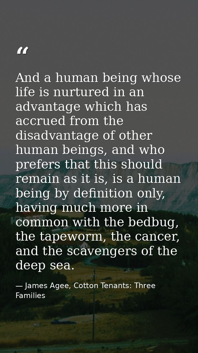 And a human being whose life is nurtured in an advantage which has accrued from the disadvantage of other human beings,  — James Agee, Cotton Tenants: Three Families