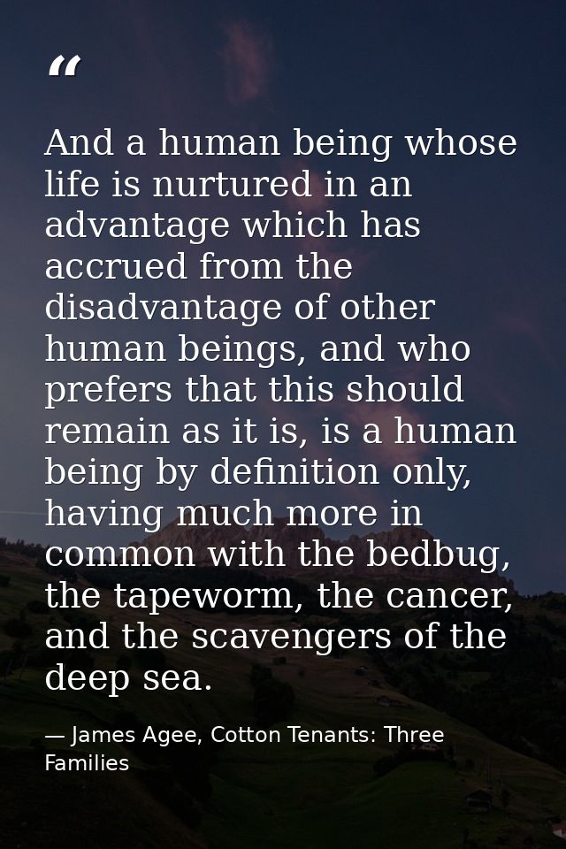 And a human being whose life is nurtured in an advantage which has accrued from the disadvantage of other human beings,  — James Agee, Cotton Tenants: Three Families