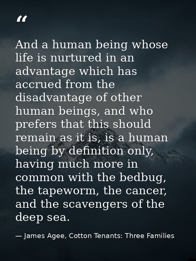 And a human being whose life is nurtured in an advantage which has accrued from the disadvantage of other human beings,  — James Agee, Cotton Tenants: Three Families
