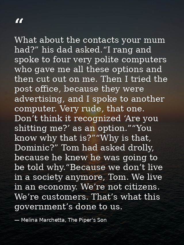 What about the contacts your mum had?” his dad asked.“I rang and spoke to four very polite computers who gave me all the — Melina Marchetta, The Piper's Son