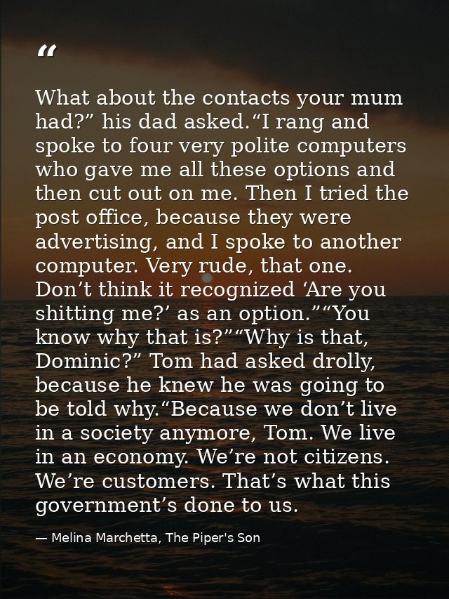 What about the contacts your mum had?” his dad asked.“I rang and spoke to four very polite computers who gave me all the — Melina Marchetta, The Piper's Son
