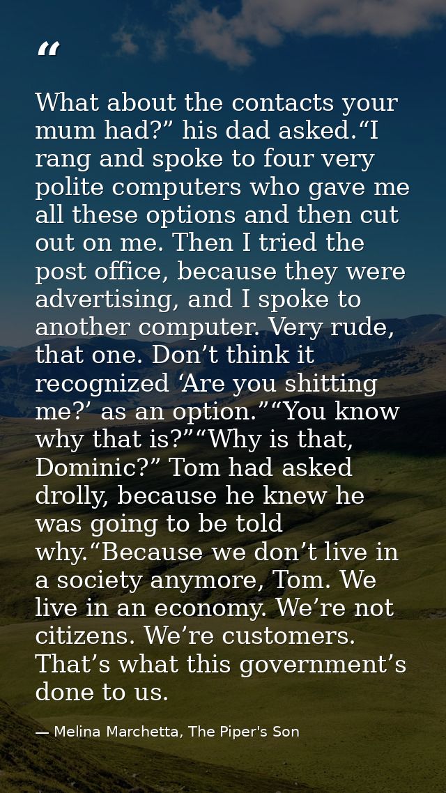 What about the contacts your mum had?” his dad asked.“I rang and spoke to four very polite computers who gave me all the — Melina Marchetta, The Piper's Son