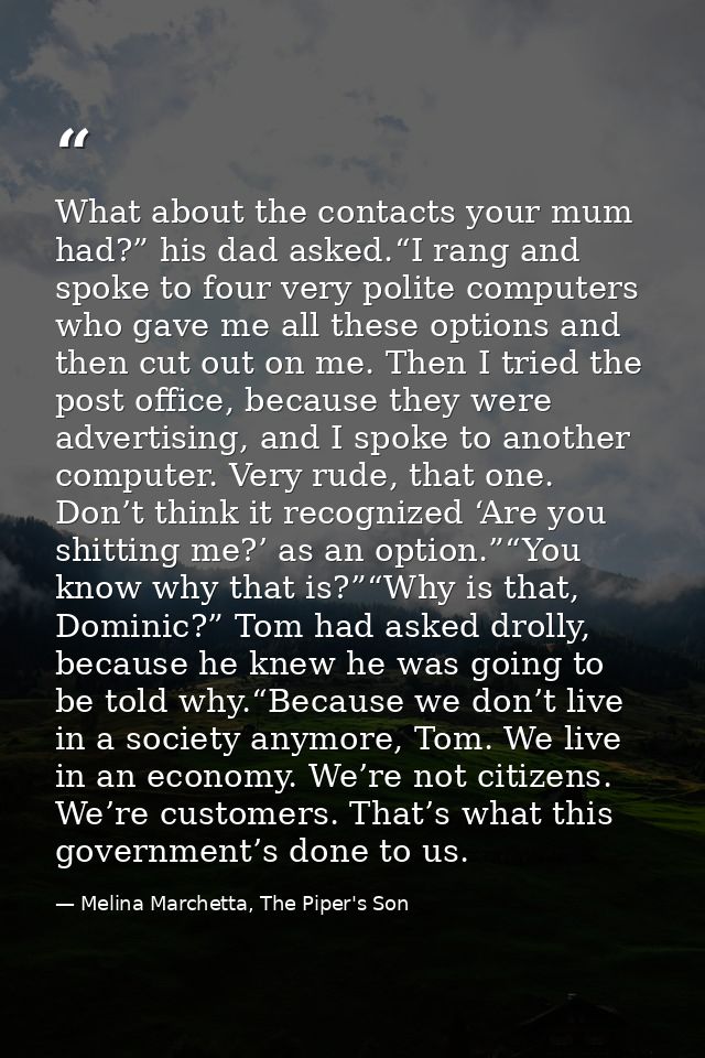 What about the contacts your mum had?” his dad asked.“I rang and spoke to four very polite computers who gave me all the — Melina Marchetta, The Piper's Son