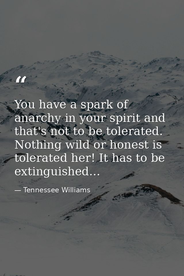 You have a spark of anarchy in your spirit and that's not to be tolerated. Nothing wild or honest is tolerated her! It h — Tennessee Williams