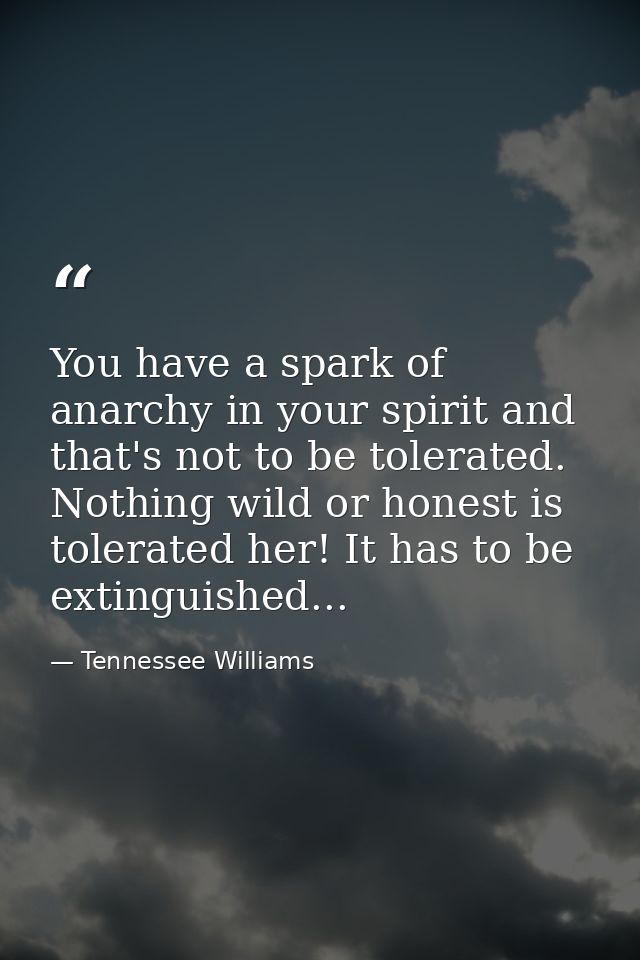 You have a spark of anarchy in your spirit and that's not to be tolerated. Nothing wild or honest is tolerated her! It h — Tennessee Williams