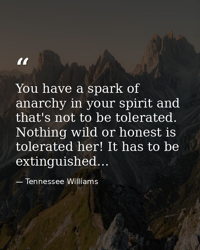 You have a spark of anarchy in your spirit and that's not to be tolerated. Nothing wild or honest is tolerated her! It h — Tennessee Williams