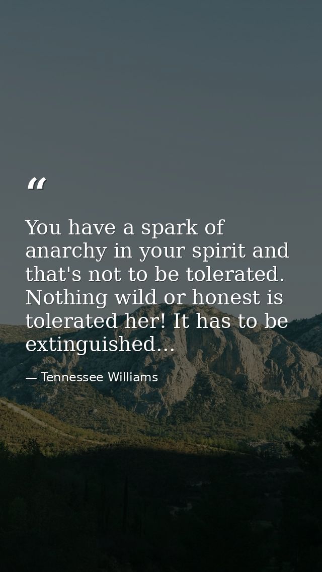 You have a spark of anarchy in your spirit and that's not to be tolerated. Nothing wild or honest is tolerated her! It h — Tennessee Williams