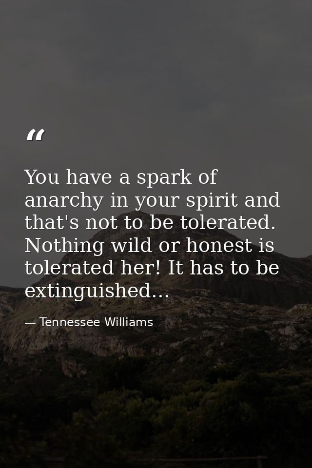 You have a spark of anarchy in your spirit and that's not to be tolerated. Nothing wild or honest is tolerated her! It h — Tennessee Williams
