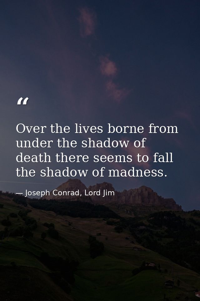Over the lives borne from under the shadow of death there seems to fall the shadow of madness. — Joseph Conrad, Lord Jim