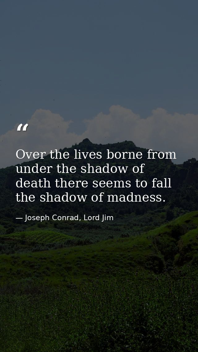Over the lives borne from under the shadow of death there seems to fall the shadow of madness. — Joseph Conrad, Lord Jim