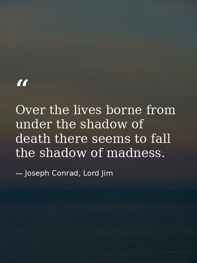 Over the lives borne from under the shadow of death there seems to fall the shadow of madness. — Joseph Conrad, Lord Jim