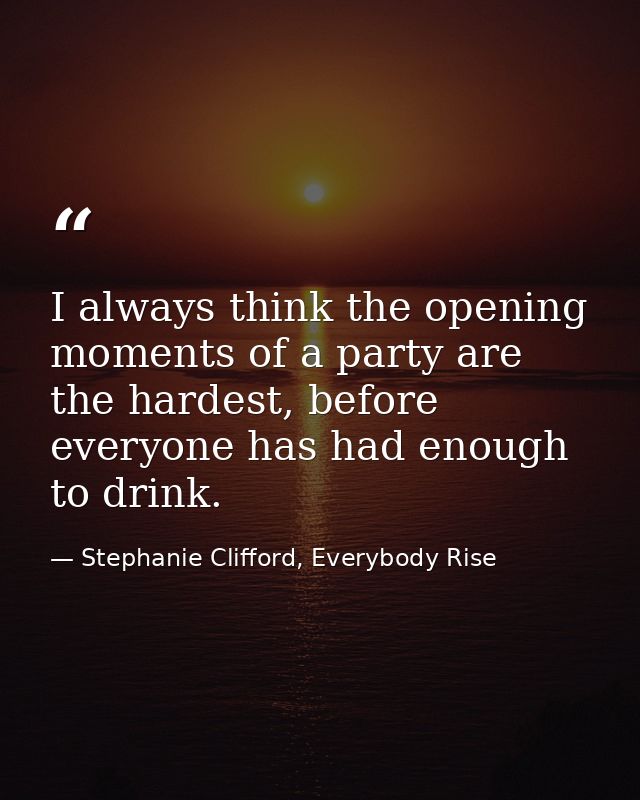 I always think the opening moments of a party are the hardest, before everyone has had enough to drink. — Stephanie Clifford, Everybody Rise