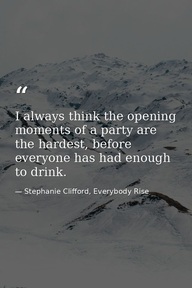 I always think the opening moments of a party are the hardest, before everyone has had enough to drink. — Stephanie Clifford, Everybody Rise