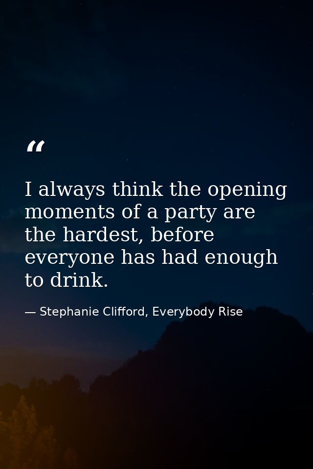 I always think the opening moments of a party are the hardest, before everyone has had enough to drink. — Stephanie Clifford, Everybody Rise