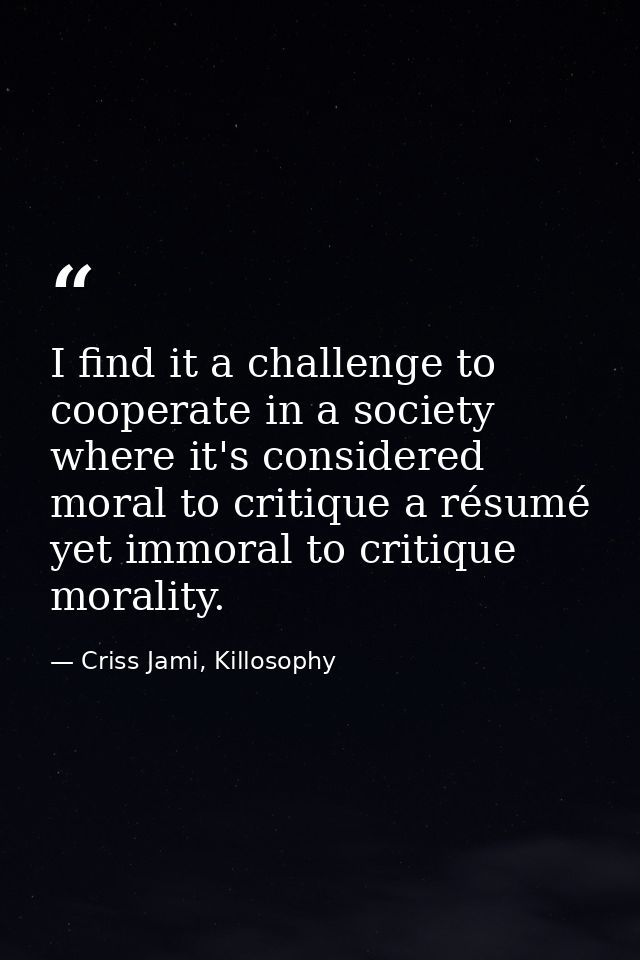 I find it a challenge to cooperate in a society where it's considered moral to critique a résumé yet immoral to critique — Criss Jami, Killosophy