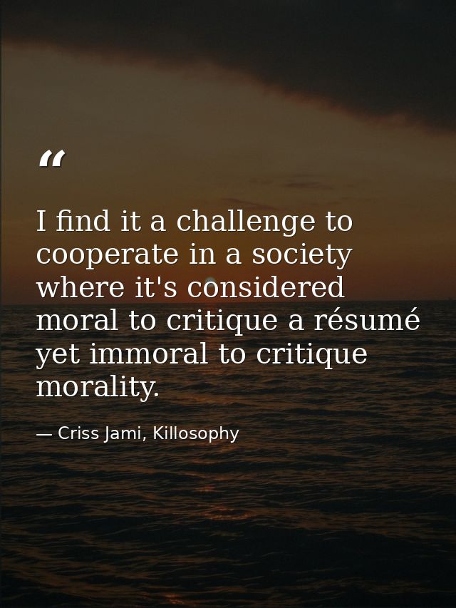 I find it a challenge to cooperate in a society where it's considered moral to critique a résumé yet immoral to critique — Criss Jami, Killosophy
