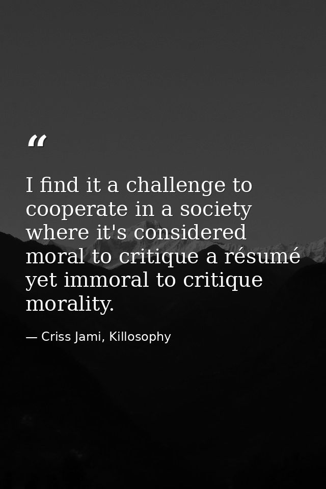 I find it a challenge to cooperate in a society where it's considered moral to critique a résumé yet immoral to critique — Criss Jami, Killosophy