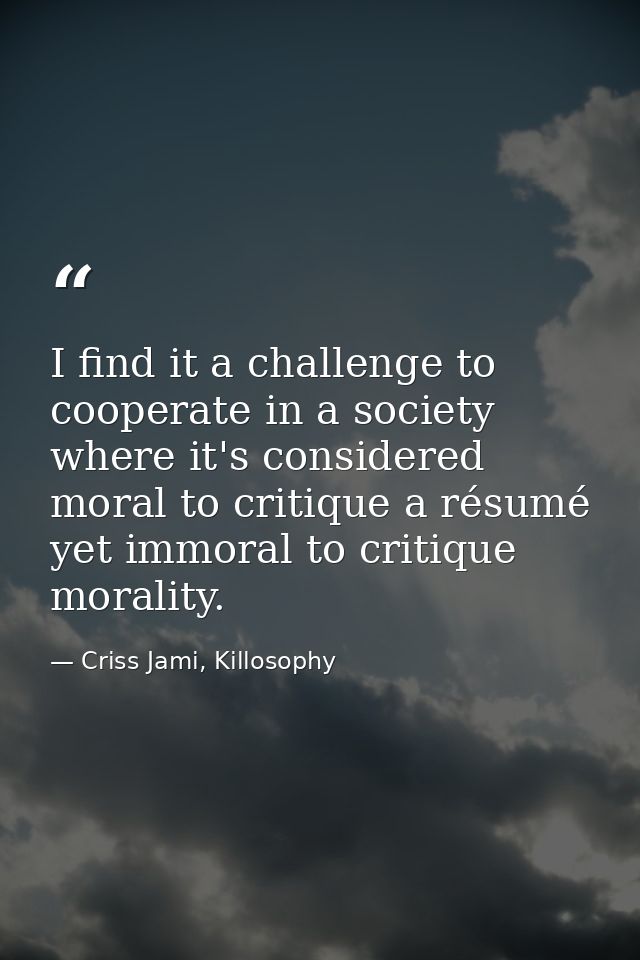 I find it a challenge to cooperate in a society where it's considered moral to critique a résumé yet immoral to critique — Criss Jami, Killosophy