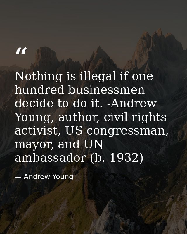 Nothing is illegal if one hundred businessmen decide to do it. -Andrew Young, author, civil rights activist, US congress — Andrew Young