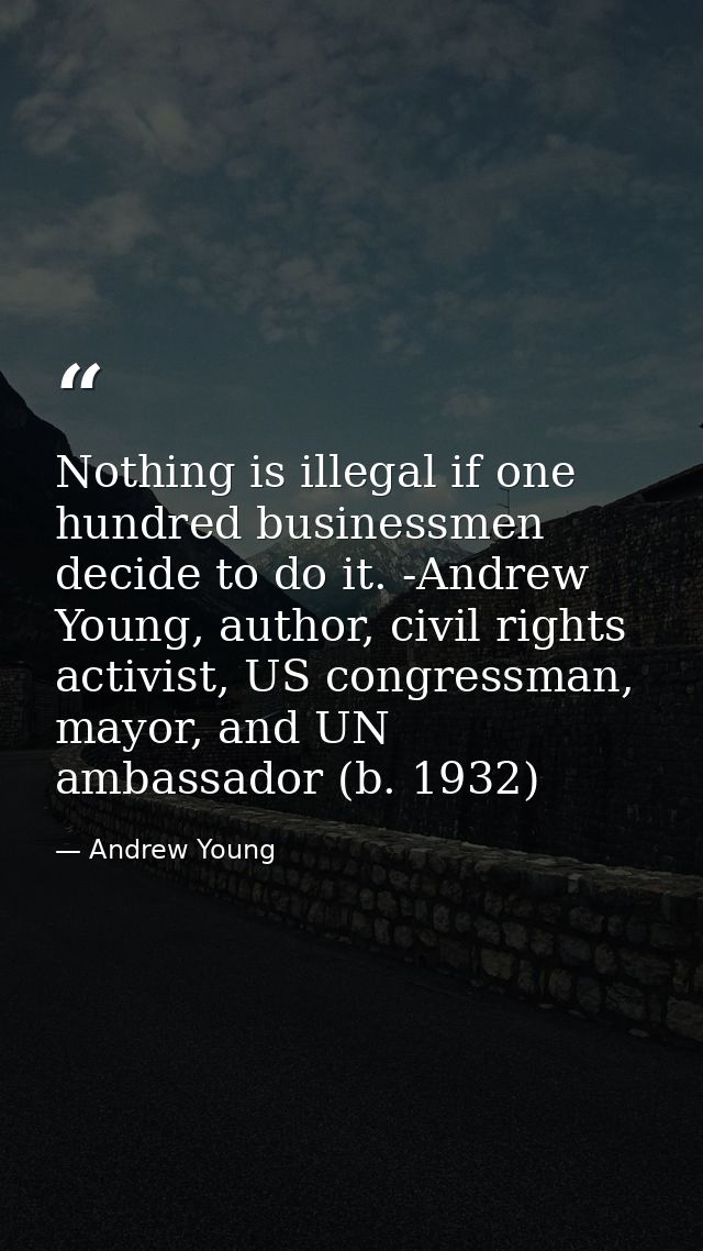 Nothing is illegal if one hundred businessmen decide to do it. -Andrew Young, author, civil rights activist, US congress — Andrew Young