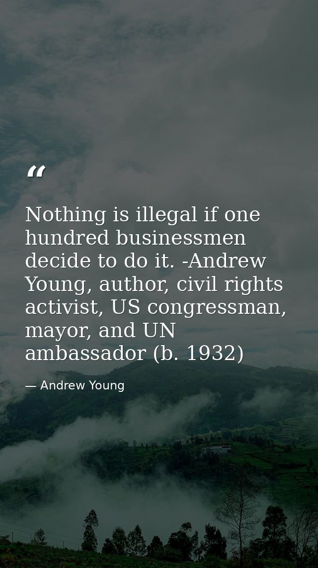 Nothing is illegal if one hundred businessmen decide to do it. -Andrew Young, author, civil rights activist, US congress — Andrew Young