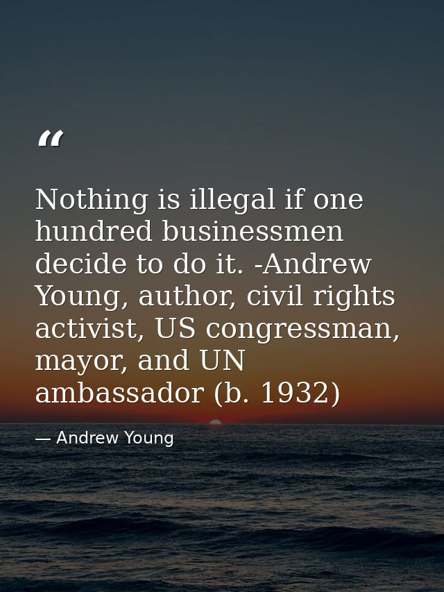 Nothing is illegal if one hundred businessmen decide to do it. -Andrew Young, author, civil rights activist, US congress — Andrew Young