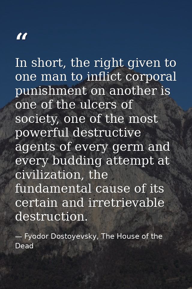 In short, the right given to one man to inflict corporal punishment on another is one of the ulcers of society, one of t — Fyodor Dostoyevsky, The House of the Dead