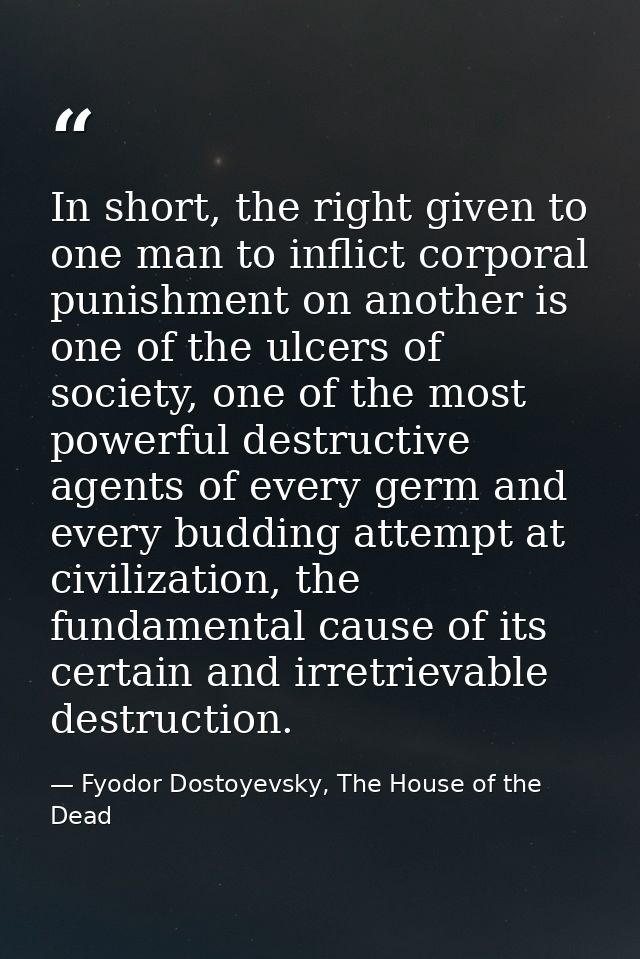 In short, the right given to one man to inflict corporal punishment on another is one of the ulcers of society, one of t — Fyodor Dostoyevsky, The House of the Dead
