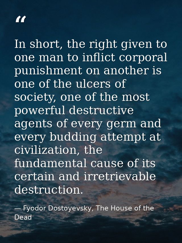 In short, the right given to one man to inflict corporal punishment on another is one of the ulcers of society, one of t — Fyodor Dostoyevsky, The House of the Dead